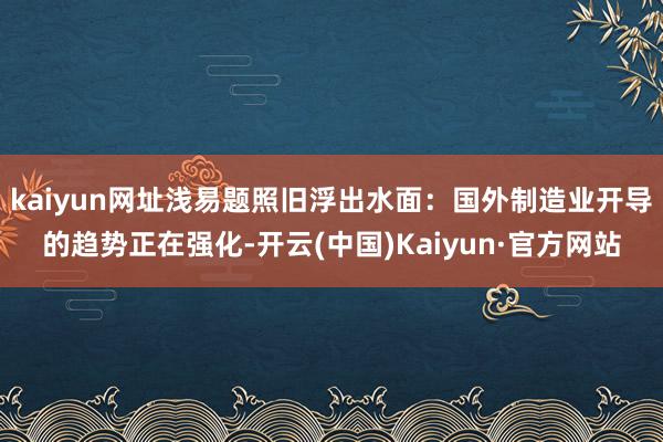 kaiyun网址浅易题照旧浮出水面：国外制造业开导的趋势正在强化-开云(中国)Kaiyun·官方网站