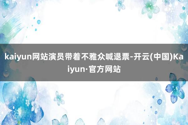 kaiyun网站演员带着不雅众喊退票-开云(中国)Kaiyun·官方网站