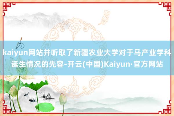 kaiyun网站并听取了新疆农业大学对于马产业学科诞生情况的先容-开云(中国)Kaiyun·官方网站