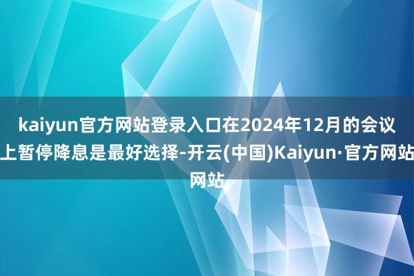 kaiyun官方网站登录入口在2024年12月的会议上暂停降息是最好选择-开云(中国)Kaiyun·官方网站