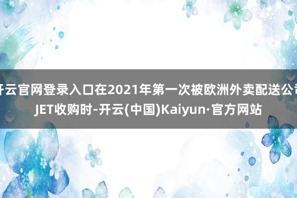 开云官网登录入口在2021年第一次被欧洲外卖配送公司JET收购时-开云(中国)Kaiyun·官方网站