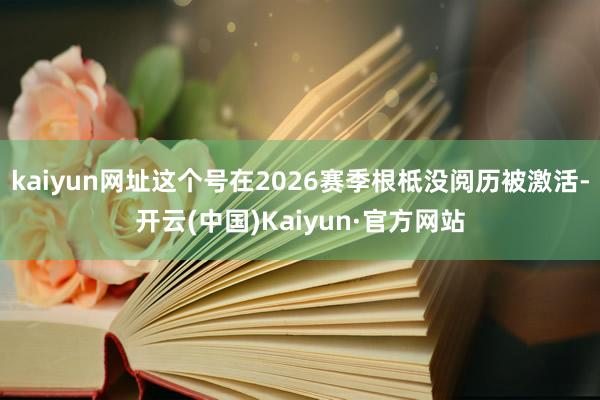 kaiyun网址这个号在2026赛季根柢没阅历被激活-开云(中国)Kaiyun·官方网站