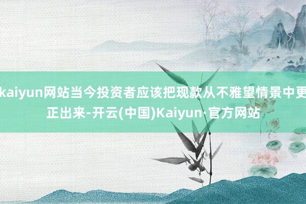kaiyun网站当今投资者应该把现款从不雅望情景中更正出来-开云(中国)Kaiyun·官方网站