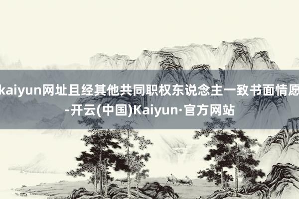 kaiyun网址且经其他共同职权东说念主一致书面情愿-开云(中国)Kaiyun·官方网站