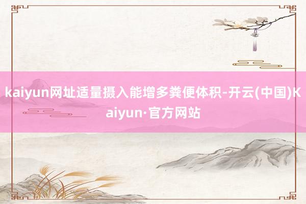 kaiyun网址适量摄入能增多粪便体积-开云(中国)Kaiyun·官方网站