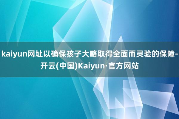 kaiyun网址以确保孩子大略取得全面而灵验的保障-开云(中国)Kaiyun·官方网站
