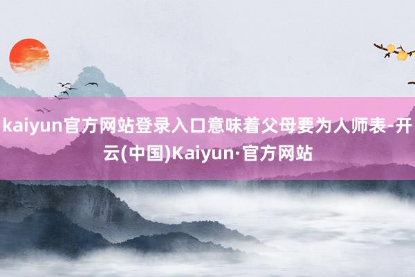 kaiyun官方网站登录入口意味着父母要为人师表-开云(中国)Kaiyun·官方网站