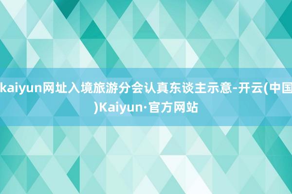 kaiyun网址入境旅游分会认真东谈主示意-开云(中国)Kaiyun·官方网站