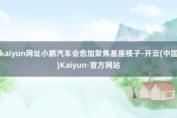 kaiyun网址小鹏汽车会愈加聚焦基座模子-开云(中国)Kaiyun·官方网站