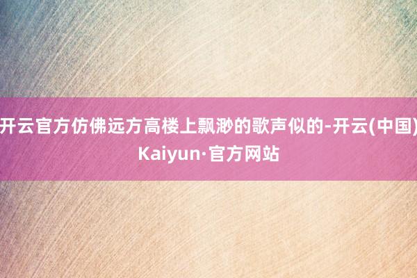 开云官方仿佛远方高楼上飘渺的歌声似的-开云(中国)Kaiyun·官方网站