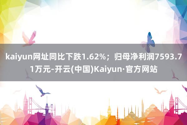 kaiyun网址同比下跌1.62%;归母净利润7593.71万元-开云(中国)Kaiyun·官方网站