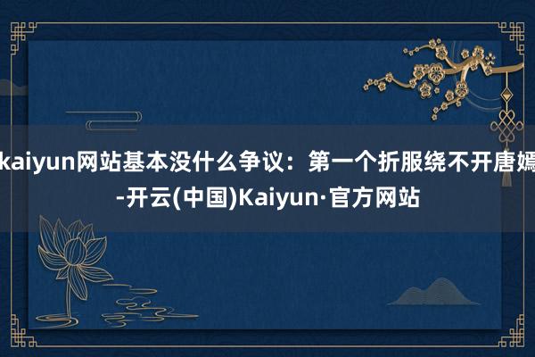 kaiyun网站基本没什么争议：第一个折服绕不开唐嫣-开云(中国)Kaiyun·官方网站