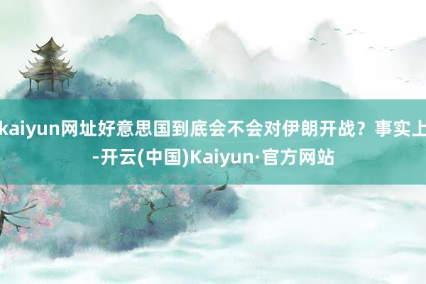kaiyun网址好意思国到底会不会对伊朗开战？事实上-开云(中国)Kaiyun·官方网站