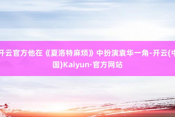 开云官方他在《夏洛特麻烦》中扮演袁华一角-开云(中国)Kaiyun·官方网站