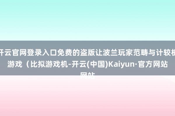 开云官网登录入口免费的盗版让波兰玩家范畴与计较机游戏（比拟游戏机-开云(中国)Kaiyun·官方网站