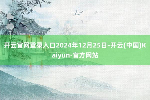开云官网登录入口2024年12月25日-开云(中国)Kaiyun·官方网站