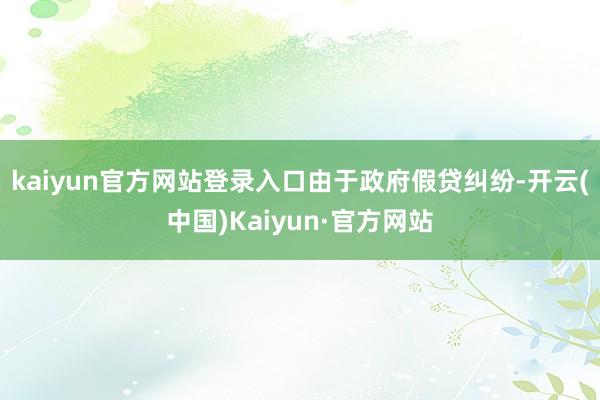kaiyun官方网站登录入口　　由于政府假贷纠纷-开云(中国)Kaiyun·官方网站