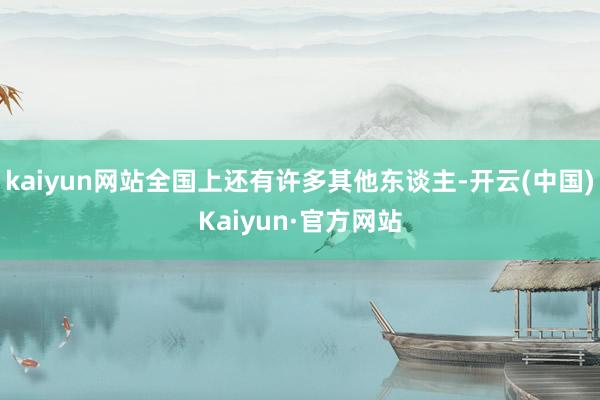 kaiyun网站全国上还有许多其他东谈主-开云(中国)Kaiyun·官方网站