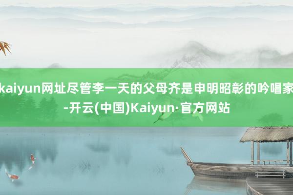 kaiyun网址尽管李一天的父母齐是申明昭彰的吟唱家-开云(中国)Kaiyun·官方网站