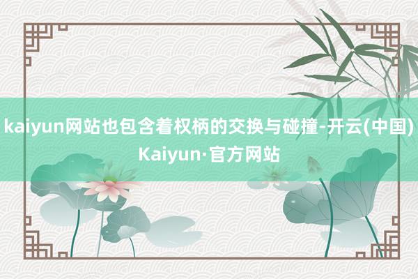kaiyun网站也包含着权柄的交换与碰撞-开云(中国)Kaiyun·官方网站