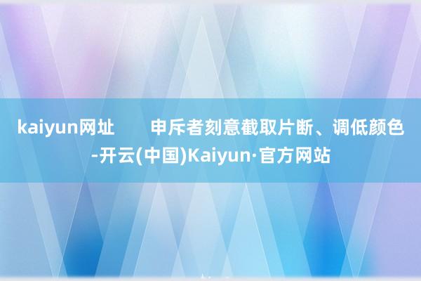 kaiyun网址       申斥者刻意截取片断、调低颜色-开云(中国)Kaiyun·官方网站