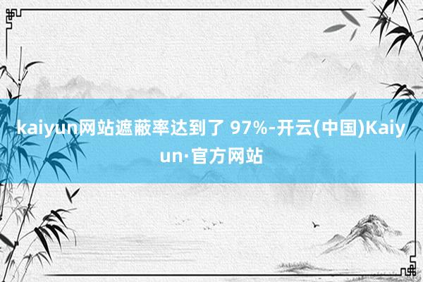 kaiyun网站遮蔽率达到了 97%-开云(中国)Kaiyun·官方网站