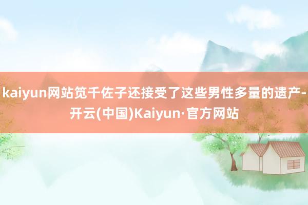 kaiyun网站笕千佐子还接受了这些男性多量的遗产-开云(中国)Kaiyun·官方网站