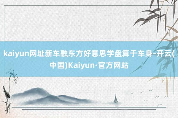 kaiyun网址新车融东方好意思学盘算于车身-开云(中国)Kaiyun·官方网站