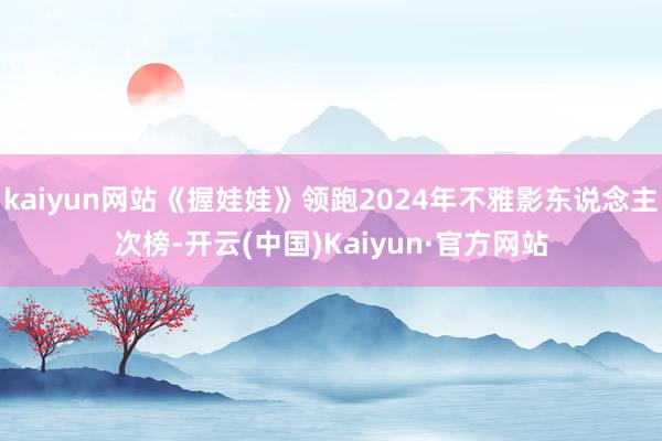 kaiyun网站《握娃娃》领跑2024年不雅影东说念主次榜-开云(中国)Kaiyun·官方网站