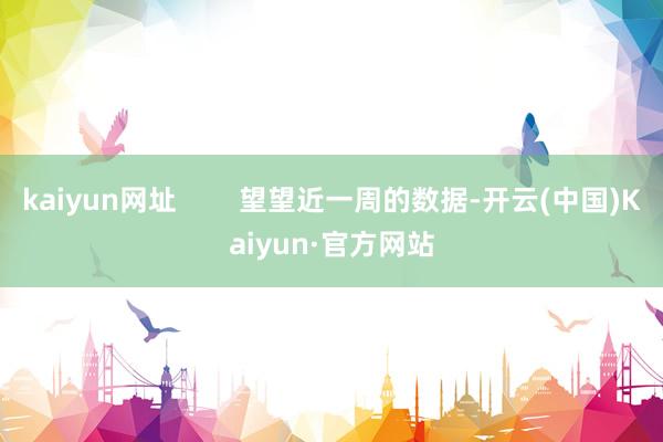 kaiyun网址 望望近一周的数据-开云(中国)Kaiyun·官方网站