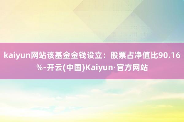 kaiyun网站该基金金钱设立:股票占净值比90.16%-开云(中国)Kaiyun·官方网站