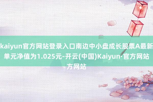 kaiyun官方网站登录入口南边中小盘成长股票A最新单元净值为1.025元-开云(中国)Kaiyun·官方网站