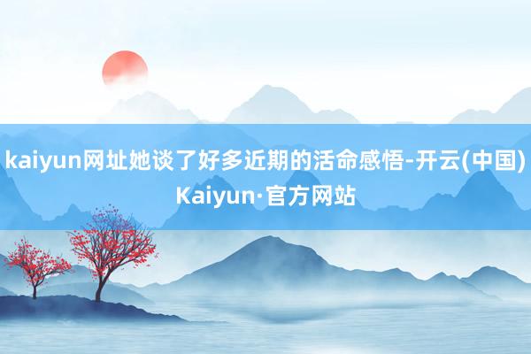 kaiyun网址她谈了好多近期的活命感悟-开云(中国)Kaiyun·官方网站