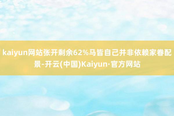 kaiyun网站张开剩余62%马皆自己并非依赖家眷配景-开云(中国)Kaiyun·官方网站