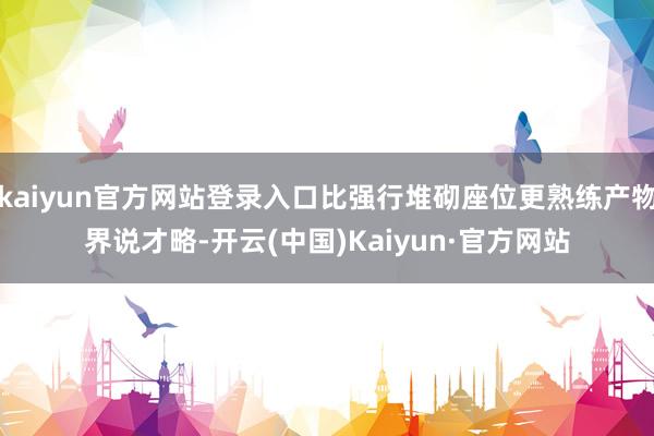 kaiyun官方网站登录入口比强行堆砌座位更熟练产物界说才略-开云(中国)Kaiyun·官方网站