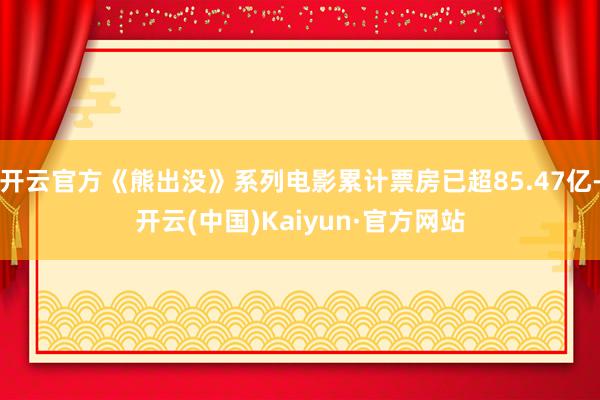 开云官方《熊出没》系列电影累计票房已超85.47亿-开云(中国)Kaiyun·官方网站