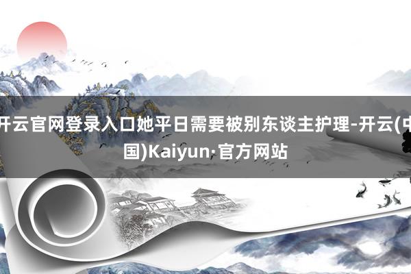 开云官网登录入口她平日需要被别东谈主护理-开云(中国)Kaiyun·官方网站