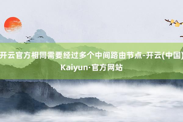 开云官方相同需要经过多个中间路由节点-开云(中国)Kaiyun·官方网站