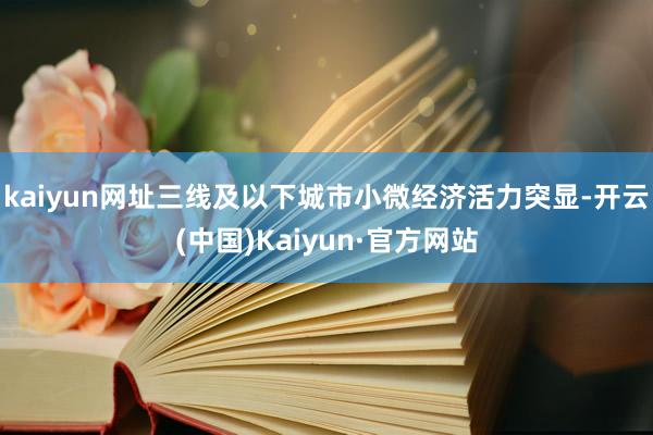 kaiyun网址三线及以下城市小微经济活力突显-开云(中国)Kaiyun·官方网站
