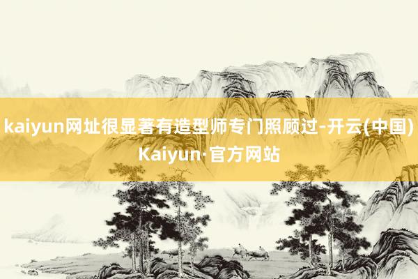 kaiyun网址很显著有造型师专门照顾过-开云(中国)Kaiyun·官方网站