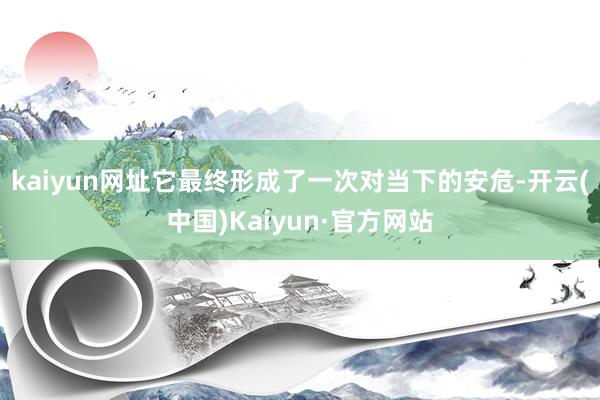 kaiyun网址它最终形成了一次对当下的安危-开云(中国)Kaiyun·官方网站