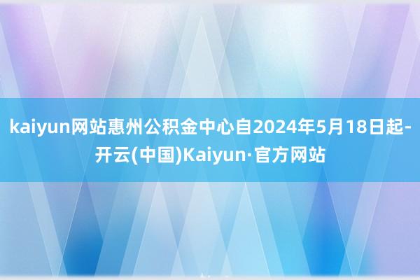 kaiyun网站惠州公积金中心自2024年5月18日起-开云(中国)Kaiyun·官方网站