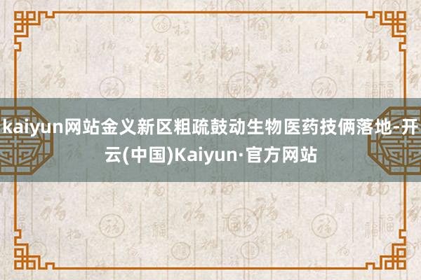 kaiyun网站金义新区粗疏鼓动生物医药技俩落地-开云(中国)Kaiyun·官方网站