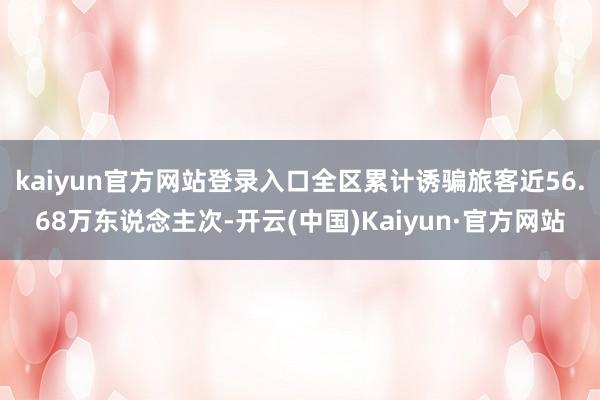 kaiyun官方网站登录入口全区累计诱骗旅客近56.68万东说念主次-开云(中国)Kaiyun·官方网站