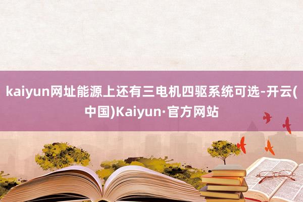 kaiyun网址能源上还有三电机四驱系统可选-开云(中国)Kaiyun·官方网站