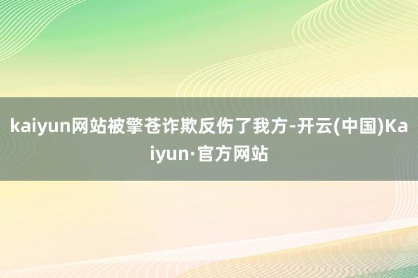 kaiyun网站被擎苍诈欺反伤了我方-开云(中国)Kaiyun·官方网站