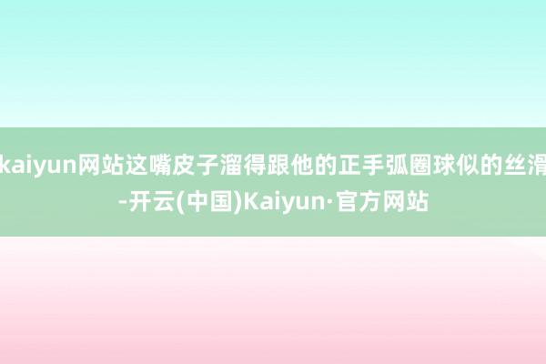 kaiyun网站这嘴皮子溜得跟他的正手弧圈球似的丝滑-开云(中国)Kaiyun·官方网站