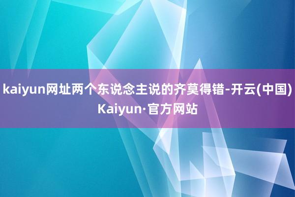 kaiyun网址两个东说念主说的齐莫得错-开云(中国)Kaiyun·官方网站