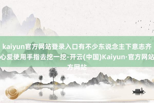 kaiyun官方网站登录入口有不少东说念主下意志齐心爱使用手指去挖一挖-开云(中国)Kaiyun·官方网站