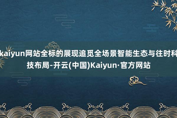kaiyun网站全标的展现追觅全场景智能生态与往时科技布局-开云(中国)Kaiyun·官方网站